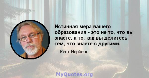 Истинная мера вашего образования - это не то, что вы знаете, а то, как вы делитесь тем, что знаете с другими.