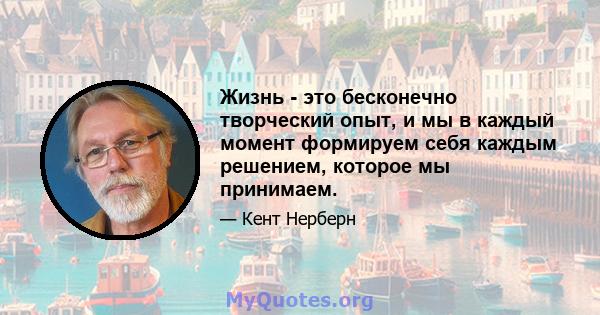 Жизнь - это бесконечно творческий опыт, и мы в каждый момент формируем себя каждым решением, которое мы принимаем.