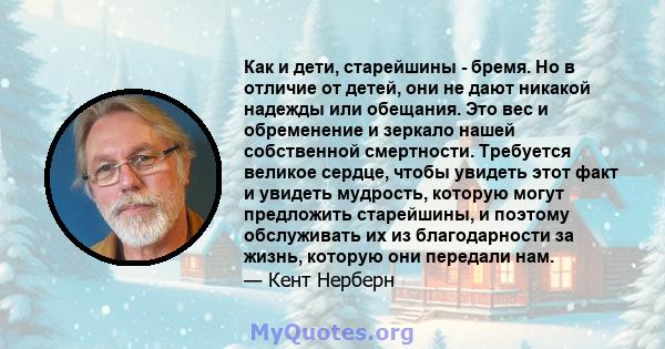 Как и дети, старейшины - бремя. Но в отличие от детей, они не дают никакой надежды или обещания. Это вес и обременение и зеркало нашей собственной смертности. Требуется великое сердце, чтобы увидеть этот факт и увидеть