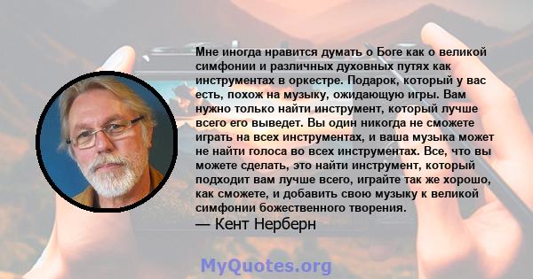 Мне иногда нравится думать о Боге как о великой симфонии и различных духовных путях как инструментах в оркестре. Подарок, который у вас есть, похож на музыку, ожидающую игры. Вам нужно только найти инструмент, который