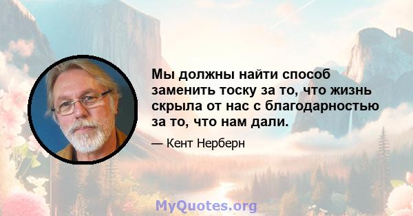 Мы должны найти способ заменить тоску за то, что жизнь скрыла от нас с благодарностью за то, что нам дали.