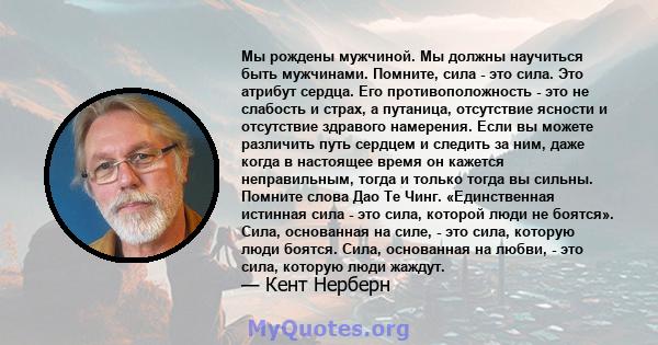 Мы рождены мужчиной. Мы должны научиться быть мужчинами. Помните, сила - это сила. Это атрибут сердца. Его противоположность - это не слабость и страх, а путаница, отсутствие ясности и отсутствие здравого намерения.