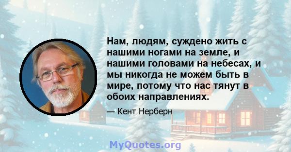 Нам, людям, суждено жить с нашими ногами на земле, и нашими головами на небесах, и мы никогда не можем быть в мире, потому что нас тянут в обоих направлениях.