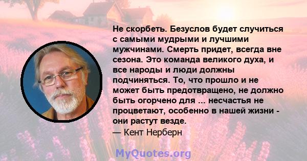 Не скорбеть. Безуслов будет случиться с самыми мудрыми и лучшими мужчинами. Смерть придет, всегда вне сезона. Это команда великого духа, и все народы и люди должны подчиняться. То, что прошло и не может быть