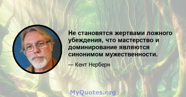 Не становятся жертвами ложного убеждения, что мастерство и доминирование являются синонимом мужественности.