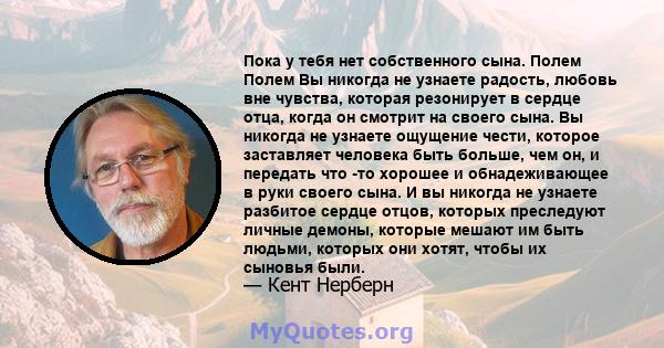 Пока у тебя нет собственного сына. Полем Полем Вы никогда не узнаете радость, любовь вне чувства, которая резонирует в сердце отца, когда он смотрит на своего сына. Вы никогда не узнаете ощущение чести, которое