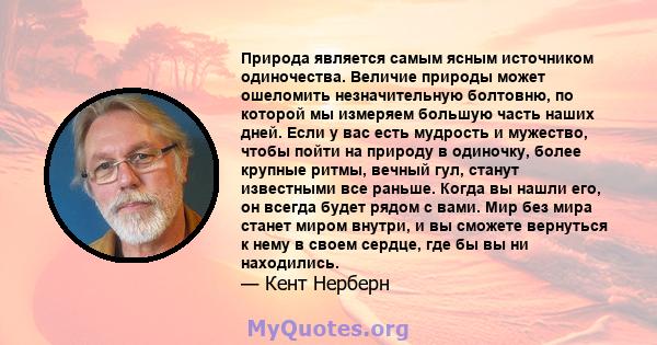 Природа является самым ясным источником одиночества. Величие природы может ошеломить незначительную болтовню, по которой мы измеряем большую часть наших дней. Если у вас есть мудрость и мужество, чтобы пойти на природу