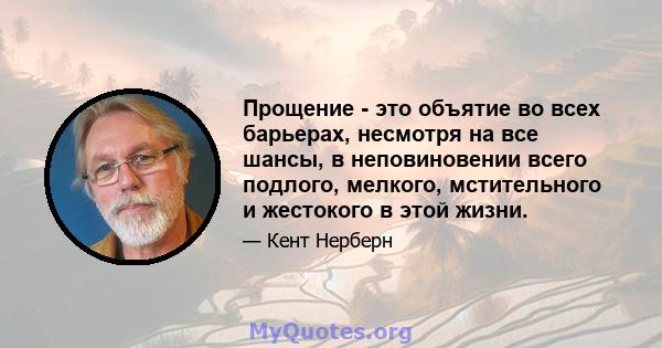 Прощение - это объятие во всех барьерах, несмотря на все шансы, в неповиновении всего подлого, мелкого, мстительного и жестокого в этой жизни.