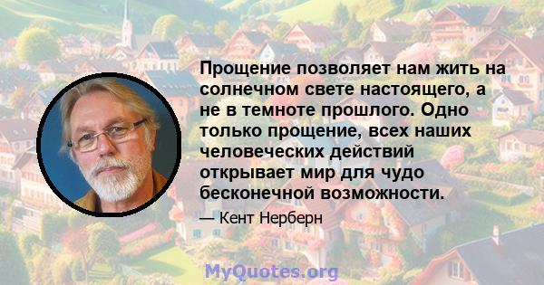 Прощение позволяет нам жить на солнечном свете настоящего, а не в темноте прошлого. Одно только прощение, всех наших человеческих действий открывает мир для чудо бесконечной возможности.