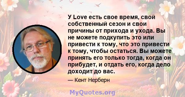 У Love есть свое время, свой собственный сезон и свои причины от прихода и ухода. Вы не можете подкупить это или привести к тому, что это привести к тому, чтобы остаться. Вы можете принять его только тогда, когда он