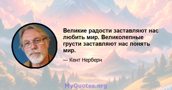 Великие радости заставляют нас любить мир. Великолепные грусти заставляют нас понять мир.