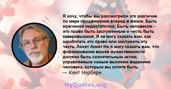 Я хочу, чтобы вы рассмотрели это различие по мере продвижения вперед в жизни. Быть мужчиной недостаточно; Быть человеком - это право быть заслуженным и честь быть заверившимся. Я не могу сказать вам, как заработать это