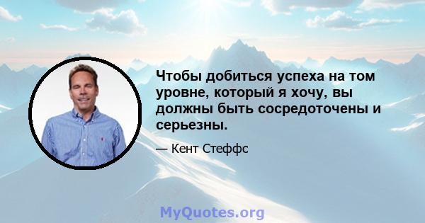 Чтобы добиться успеха на том уровне, который я хочу, вы должны быть сосредоточены и серьезны.