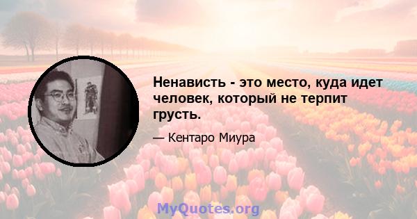 Ненависть - это место, куда идет человек, который не терпит грусть.