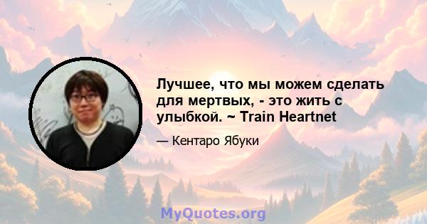 Лучшее, что мы можем сделать для мертвых, - это жить с улыбкой. ~ Train Heartnet