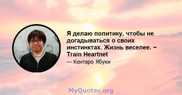 Я делаю политику, чтобы не догадываться о своих инстинктах. Жизнь веселее. ~ Train Heartnet