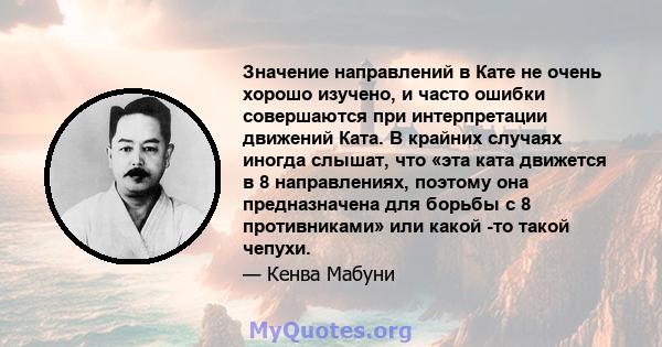 Значение направлений в Кате не очень хорошо изучено, и часто ошибки совершаются при интерпретации движений Ката. В крайних случаях иногда слышат, что «эта ката движется в 8 направлениях, поэтому она предназначена для