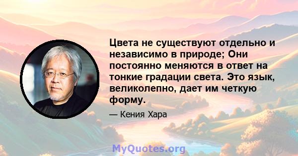 Цвета не существуют отдельно и независимо в природе; Они постоянно меняются в ответ на тонкие градации света. Это язык, великолепно, дает им четкую форму.