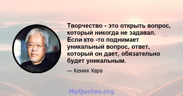 Творчество - это открыть вопрос, который никогда не задавал. Если кто -то поднимает уникальный вопрос, ответ, который он дает, обязательно будет уникальным.