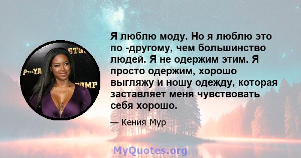 Я люблю моду. Но я люблю это по -другому, чем большинство людей. Я не одержим этим. Я просто одержим, хорошо выгляжу и ношу одежду, которая заставляет меня чувствовать себя хорошо.