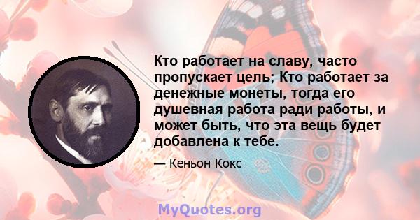 Кто работает на славу, часто пропускает цель; Кто работает за денежные монеты, тогда его душевная работа ради работы, и может быть, что эта вещь будет добавлена ​​к тебе.