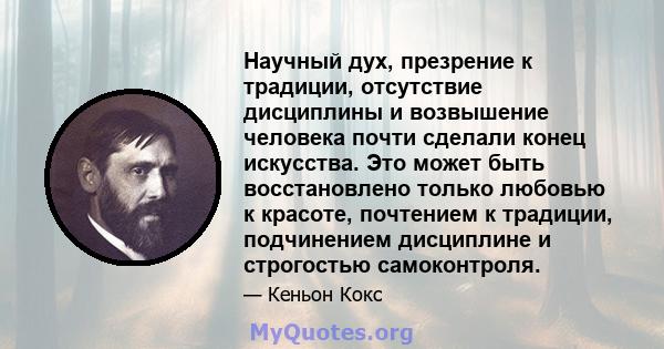 Научный дух, презрение к традиции, отсутствие дисциплины и возвышение человека почти сделали конец искусства. Это может быть восстановлено только любовью к красоте, почтением к традиции, подчинением дисциплине и