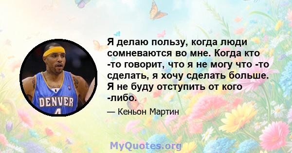 Я делаю пользу, когда люди сомневаются во мне. Когда кто -то говорит, что я не могу что -то сделать, я хочу сделать больше. Я не буду отступить от кого -либо.