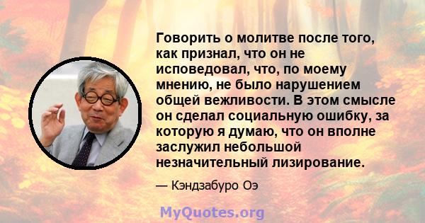 Говорить о молитве после того, как признал, что он не исповедовал, что, по моему мнению, не было нарушением общей вежливости. В этом смысле он сделал социальную ошибку, за которую я думаю, что он вполне заслужил