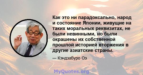 Как это ни парадоксально, народ и состояние Японии, живущие на таких моральных реквизитах, не были невинными, но были окрашены их собственной прошлой историей вторжения в другие азиатские страны.