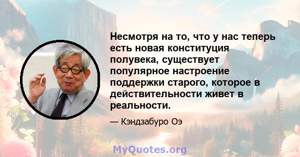 Несмотря на то, что у нас теперь есть новая конституция полувека, существует популярное настроение поддержки старого, которое в действительности живет в реальности.