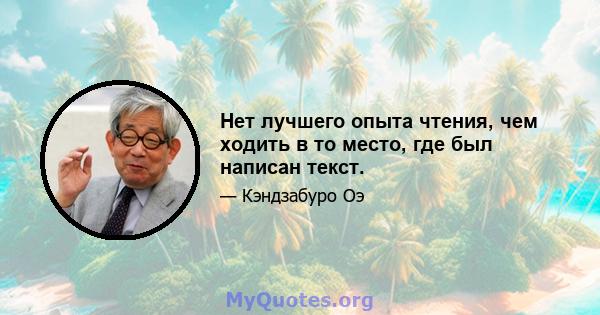 Нет лучшего опыта чтения, чем ходить в то место, где был написан текст.