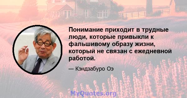 Понимание приходит в трудные люди, которые привыкли к фальшивому образу жизни, который не связан с ежедневной работой.