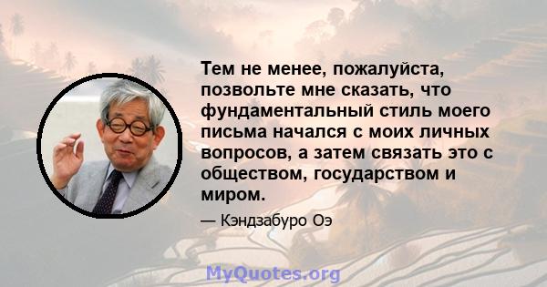 Тем не менее, пожалуйста, позвольте мне сказать, что фундаментальный стиль моего письма начался с моих личных вопросов, а затем связать это с обществом, государством и миром.