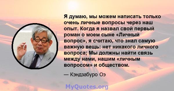 Я думаю, мы можем написать только очень личные вопросы через наш опыт. Когда я назвал свой первый роман о моем сыне «Личный вопрос», я считаю, что знал самую важную вещь: нет никакого личного вопроса; Мы должны найти