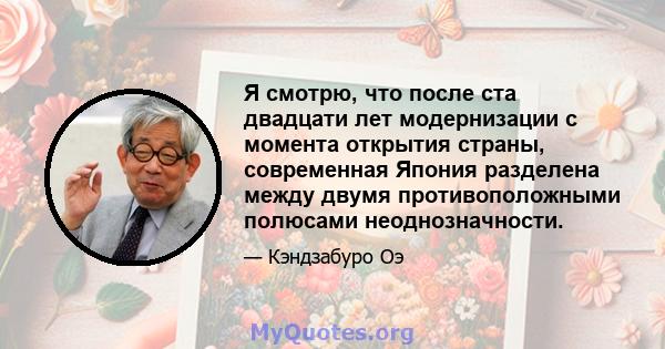 Я смотрю, что после ста двадцати лет модернизации с момента открытия страны, современная Япония разделена между двумя противоположными полюсами неоднозначности.