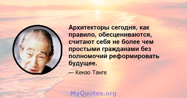 Архитекторы сегодня, как правило, обесцениваются, считают себя не более чем простыми гражданами без полномочий реформировать будущее.