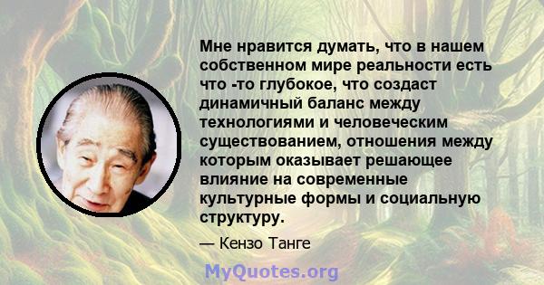 Мне нравится думать, что в нашем собственном мире реальности есть что -то глубокое, что создаст динамичный баланс между технологиями и человеческим существованием, отношения между которым оказывает решающее влияние на