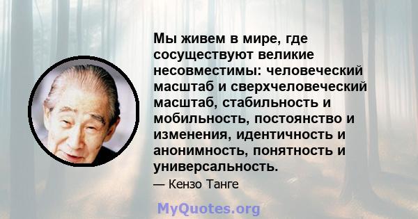 Мы живем в мире, где сосуществуют великие несовместимы: человеческий масштаб и сверхчеловеческий масштаб, стабильность и мобильность, постоянство и изменения, идентичность и анонимность, понятность и универсальность.