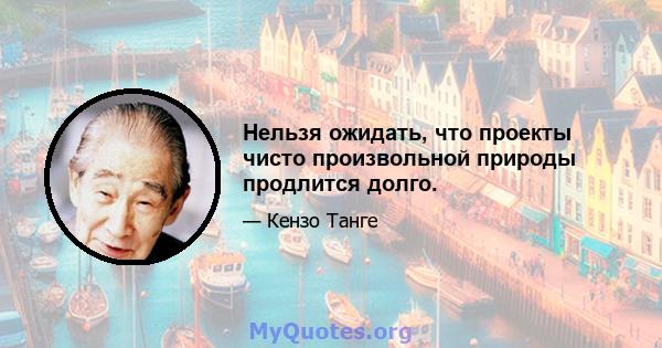 Нельзя ожидать, что проекты чисто произвольной природы продлится долго.