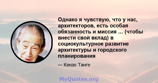 Однако я чувствую, что у нас, архитекторов, есть особая обязанность и миссия ... (чтобы внести свой вклад) в социокультурное развитие архитектуры и городского планирования