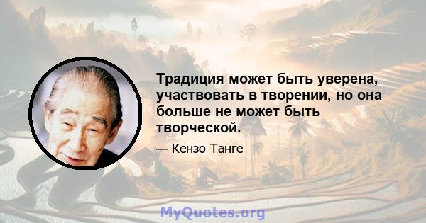 Традиция может быть уверена, участвовать в творении, но она больше не может быть творческой.