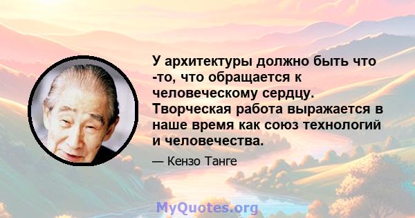 У архитектуры должно быть что -то, что обращается к человеческому сердцу. Творческая работа выражается в наше время как союз технологий и человечества.