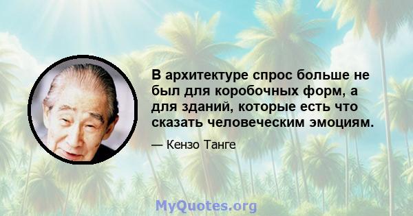 В архитектуре спрос больше не был для коробочных форм, а для зданий, которые есть что сказать человеческим эмоциям.