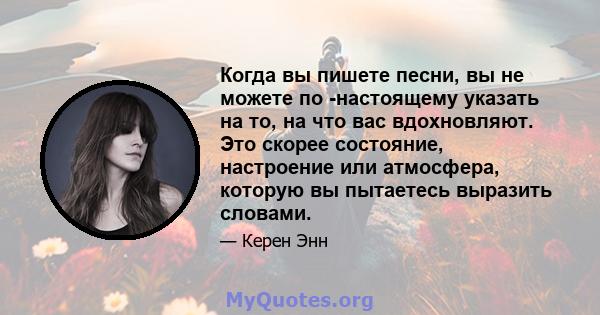 Когда вы пишете песни, вы не можете по -настоящему указать на то, на что вас вдохновляют. Это скорее состояние, настроение или атмосфера, которую вы пытаетесь выразить словами.