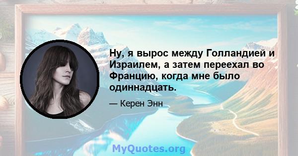 Ну, я вырос между Голландией и Израилем, а затем переехал во Францию, когда мне было одиннадцать.