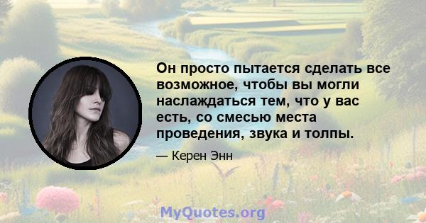 Он просто пытается сделать все возможное, чтобы вы могли наслаждаться тем, что у вас есть, со смесью места проведения, звука и толпы.