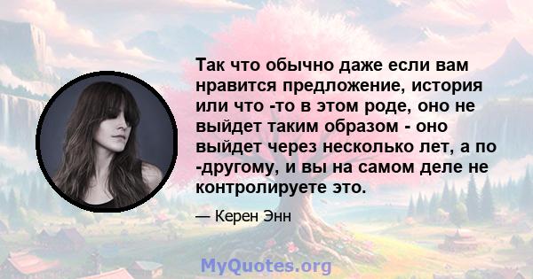 Так что обычно даже если вам нравится предложение, история или что -то в этом роде, оно не выйдет таким образом - оно выйдет через несколько лет, а по -другому, и вы на самом деле не контролируете это.