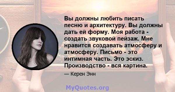 Вы должны любить писать песню и архитектуру. Вы должны дать ей форму. Моя работа - создать звуковой пейзаж. Мне нравится создавать атмосферу и атмосферу. Письмо - это интимная часть. Это эскиз. Производство - вся