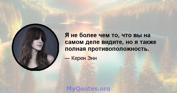 Я не более чем то, что вы на самом деле видите, но я также полная противоположность.