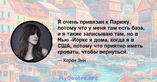 Я очень привязан к Парижу, потому что у меня там есть база, и я также записываю там, но в Нью -Йорке я дома, когда я в США, потому что приятно иметь кровать, чтобы вернуться.